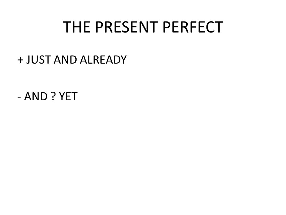 THE PRESENT PERFECT + JUST AND ALREADY - AND YET