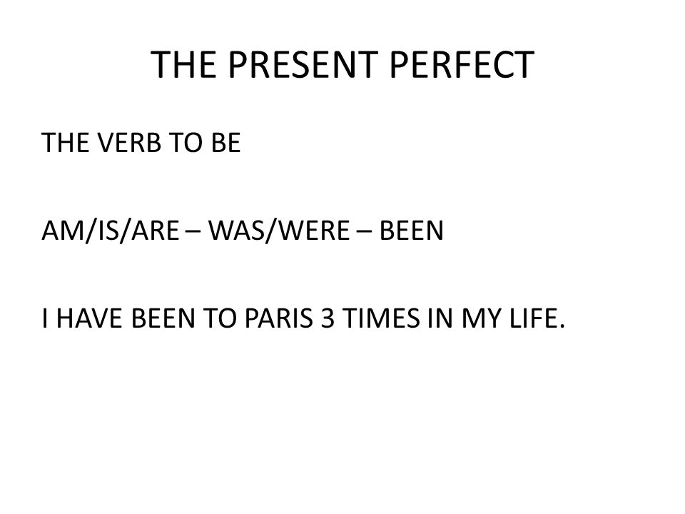 THE PRESENT PERFECT THE VERB TO BE AM/IS/ARE – WAS/WERE – BEEN I HAVE BEEN TO PARIS 3 TIMES IN MY LIFE.