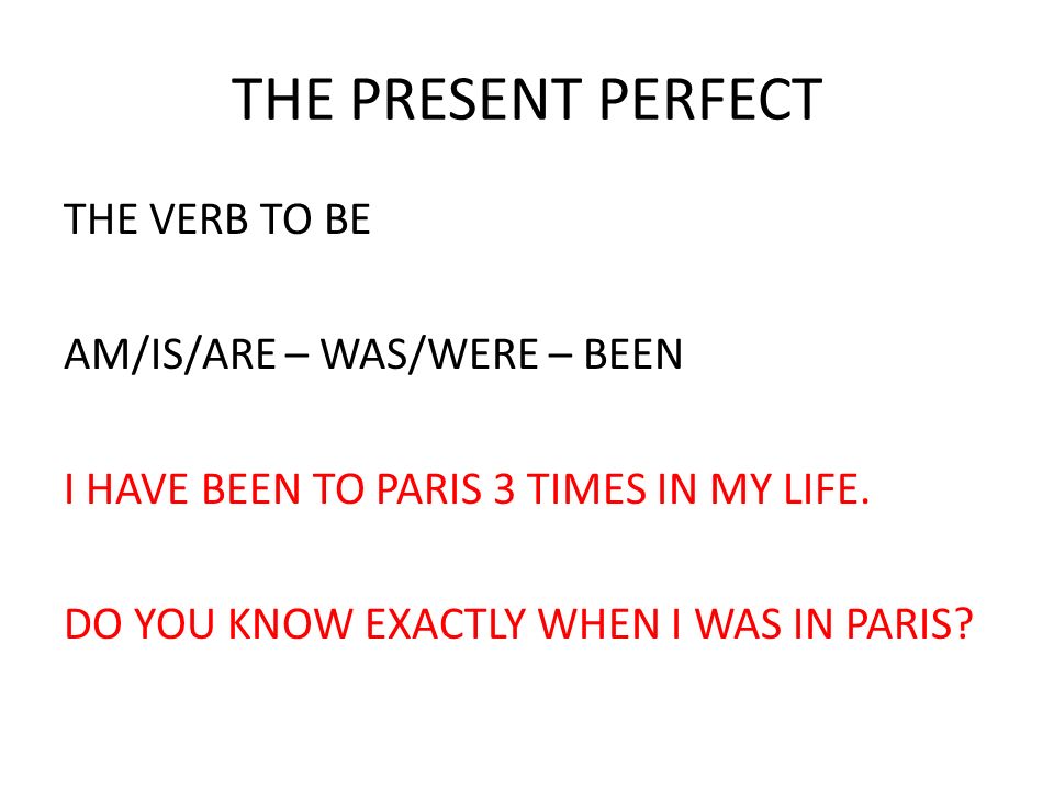 THE PRESENT PERFECT THE VERB TO BE AM/IS/ARE – WAS/WERE – BEEN I HAVE BEEN TO PARIS 3 TIMES IN MY LIFE.