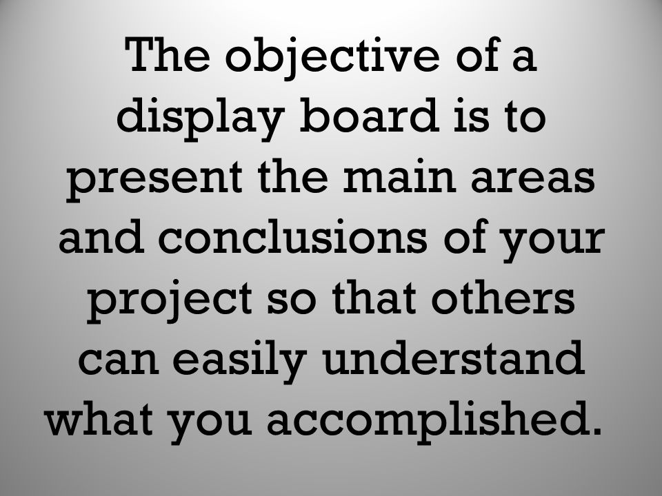 The objective of a display board is to present the main areas and conclusions of your project so that others can easily understand what you accomplished.