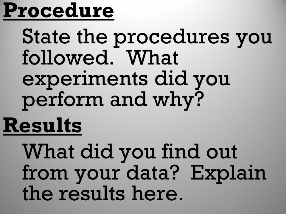 Procedure State the procedures you followed. What experiments did you perform and why Results.