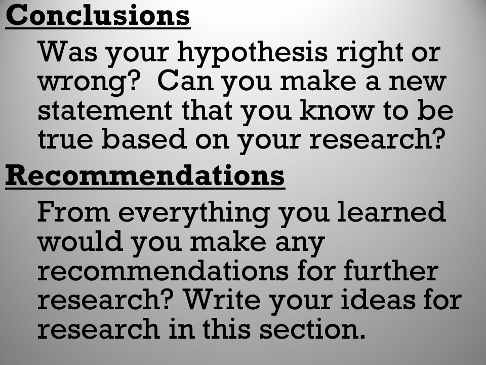 Conclusions Was your hypothesis right or wrong Can you make a new statement that you know to be true based on your research