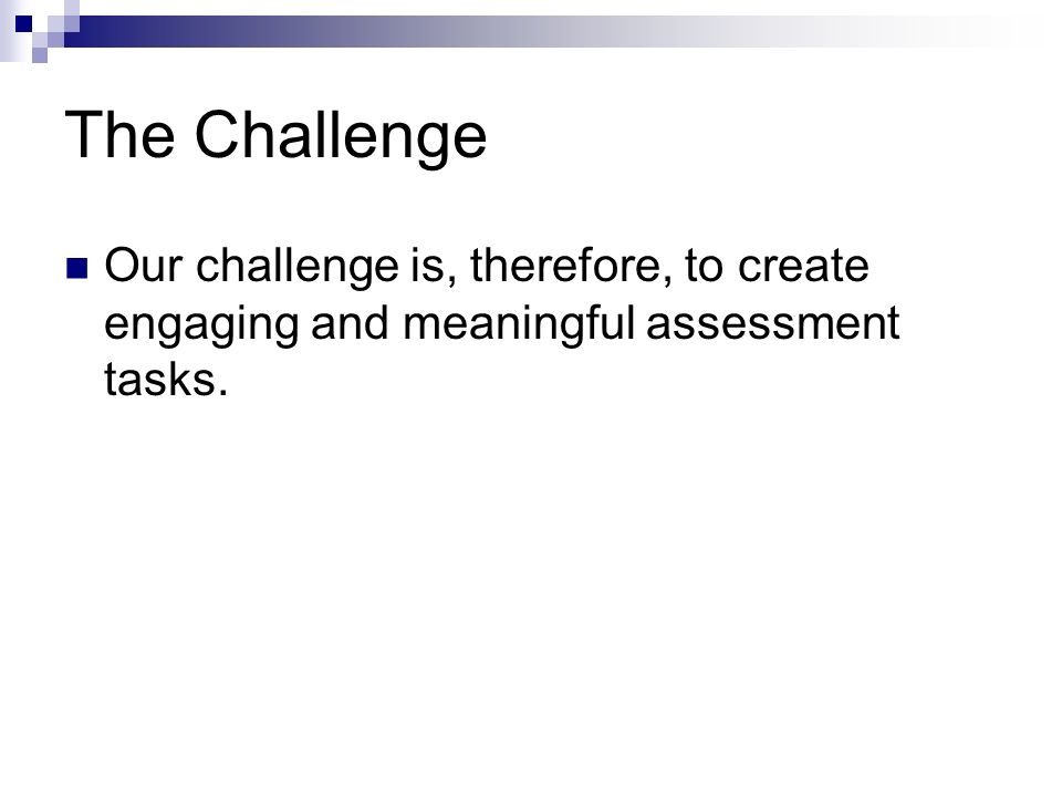 The Challenge Our challenge is, therefore, to create engaging and meaningful assessment tasks.