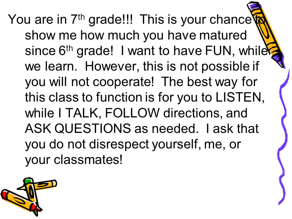 You are in 7th grade!!. This is your chance to show me how much you have matured since 6th grade.