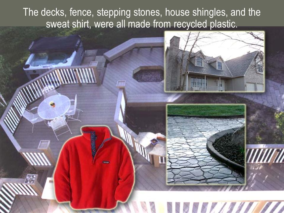 The decks, fence, stepping stones, house shingles, and the sweat shirt, were all made from recycled plastic.