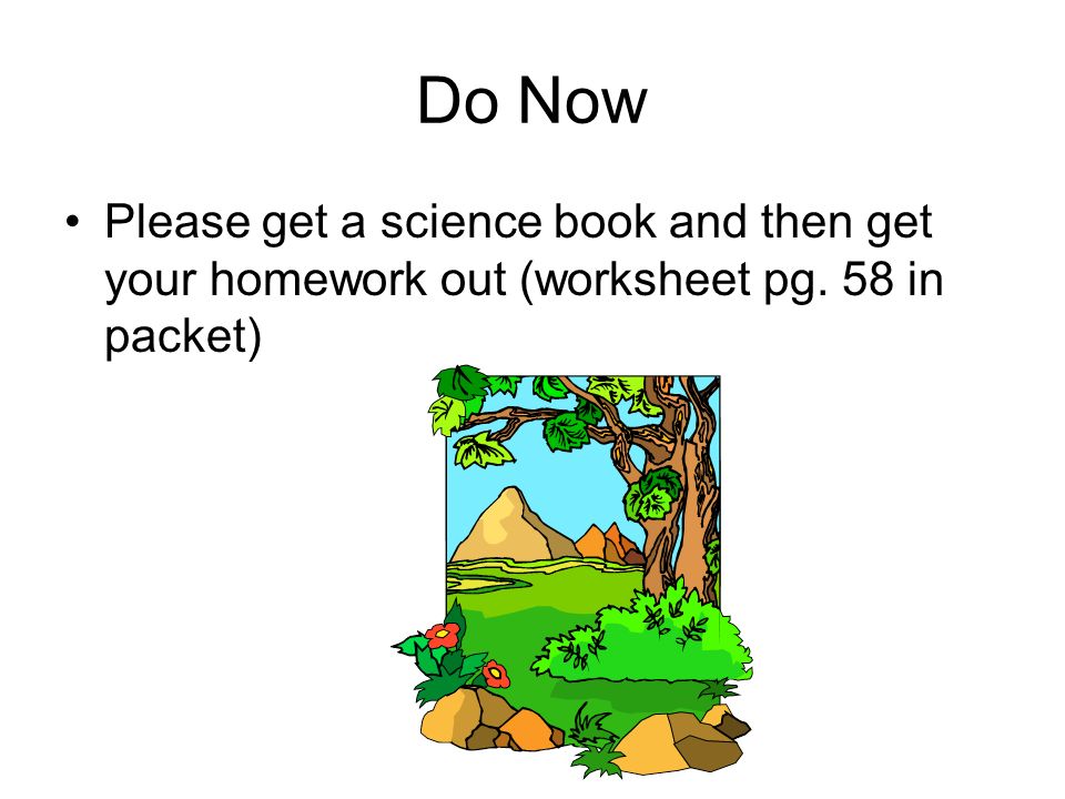 Do Now Please get a science book and then get your homework out (worksheet pg. 58 in packet)