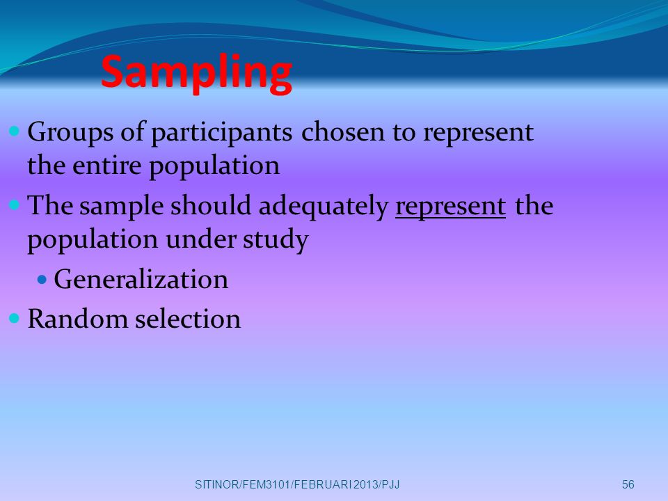 Sampling Groups of participants chosen to represent the entire population. The sample should adequately represent the population under study.