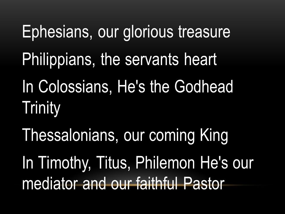 Ephesians, our glorious treasure Philippians, the servants heart In Colossians, He s the Godhead Trinity Thessalonians, our coming King In Timothy, Titus, Philemon He s our mediator and our faithful Pastor