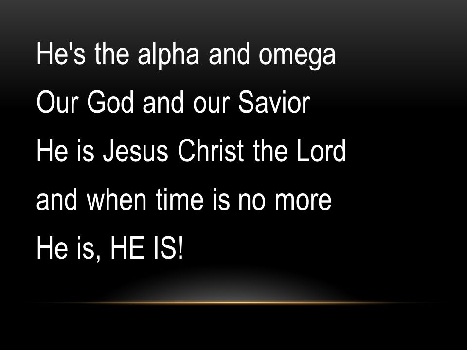 He s the alpha and omega Our God and our Savior He is Jesus Christ the Lord and when time is no more He is, HE IS!