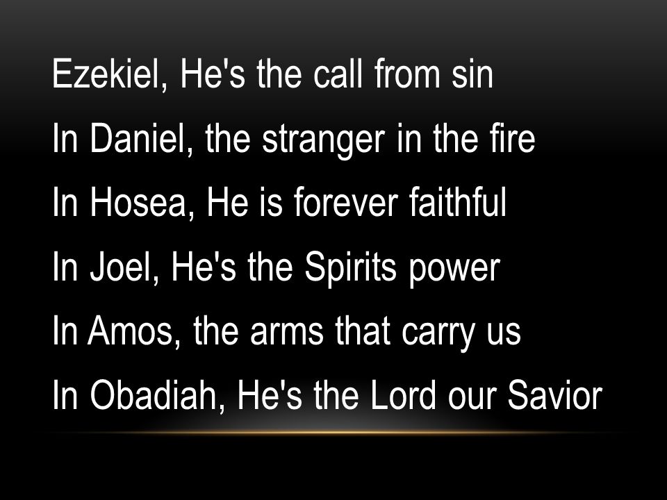 Ezekiel, He s the call from sin In Daniel, the stranger in the fire In Hosea, He is forever faithful In Joel, He s the Spirits power In Amos, the arms that carry us In Obadiah, He s the Lord our Savior