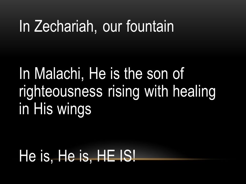 In Zechariah, our fountain In Malachi, He is the son of righteousness rising with healing in His wings He is, He is, HE IS!