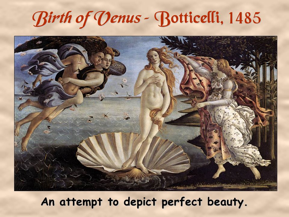 Birth of Venus – Botticelli, 1485 An attempt to depict perfect beauty.