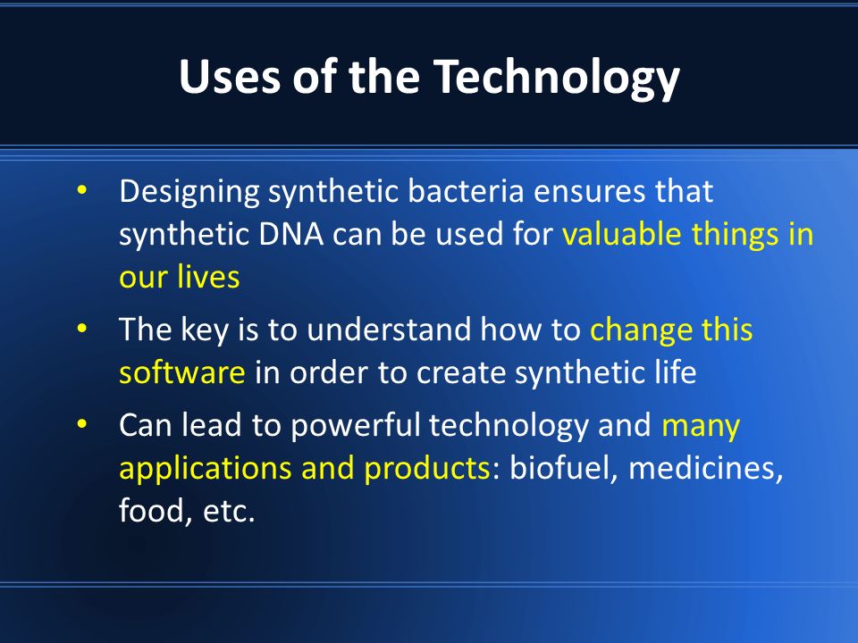 Uses of the Technology Designing synthetic bacteria ensures that synthetic DNA can be used for valuable things in our lives.