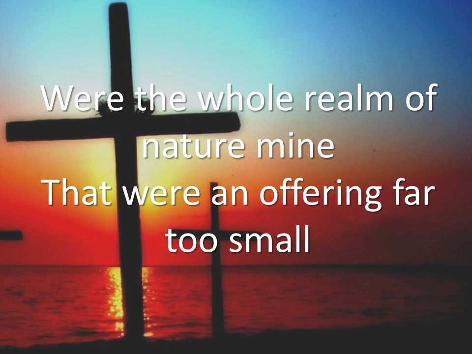 Were the whole realm of nature mine That were an offering far too small