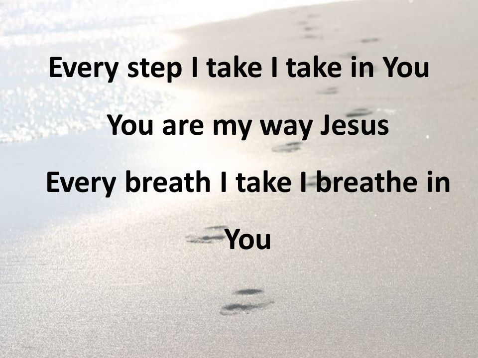 Every step I take I take in You You are my way Jesus Every breath I take I breathe in You