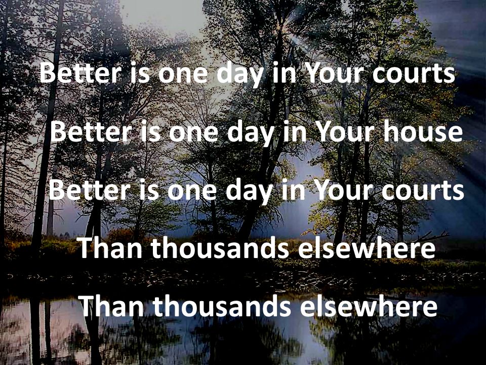 Better is one day in Your courts Better is one day in Your house Better is one day in Your courts Than thousands elsewhere Than thousands elsewhere