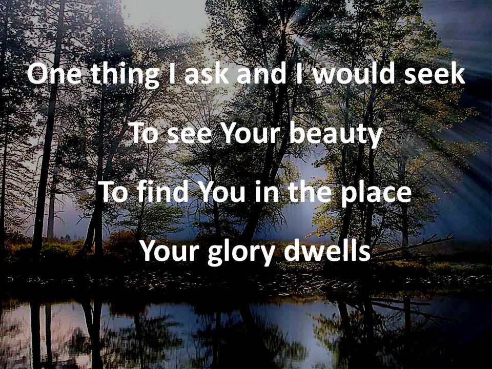 One thing I ask and I would seek To see Your beauty To find You in the place Your glory dwells