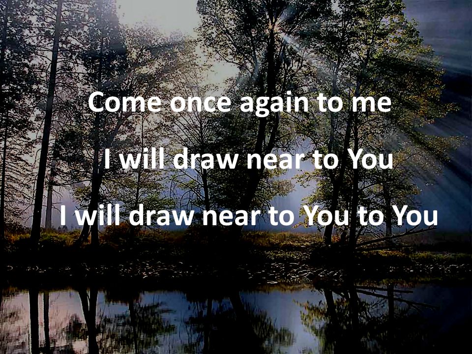 Come once again to me I will draw near to You I will draw near to You to You