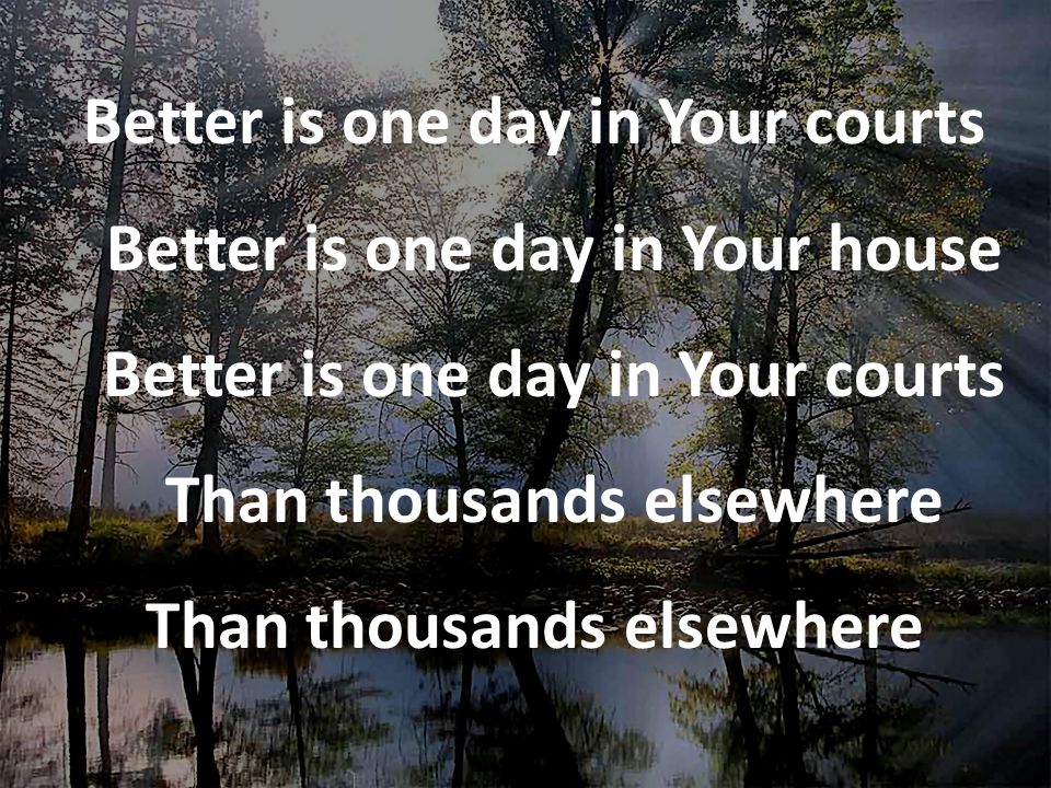 Better is one day in Your courts Better is one day in Your house Better is one day in Your courts Than thousands elsewhere Than thousands elsewhere