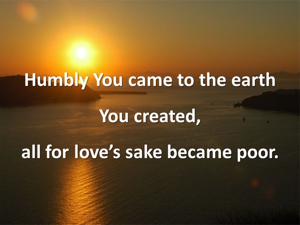 Humbly You came to the earth You created, all for love’s sake became poor.