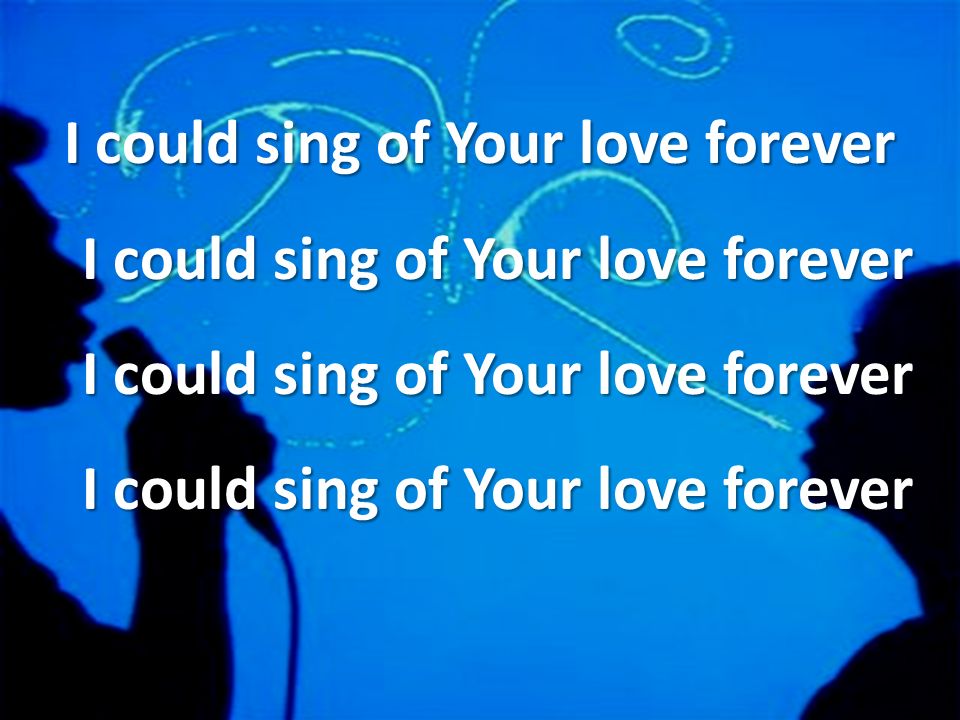I could sing of Your love forever I could sing of Your love forever I could sing of Your love forever I could sing of Your love forever