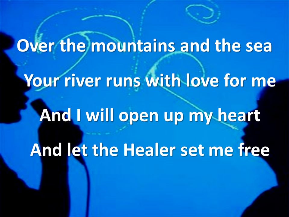 Over the mountains and the sea Your river runs with love for me And I will open up my heart And let the Healer set me free
