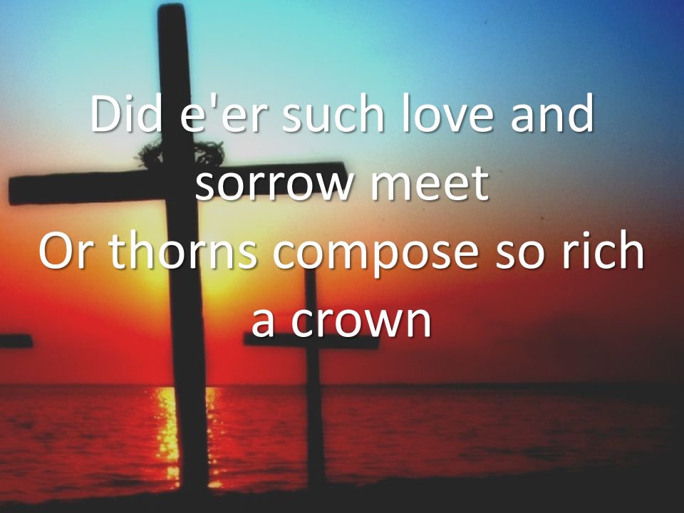 Did e er such love and sorrow meet Or thorns compose so rich a crown