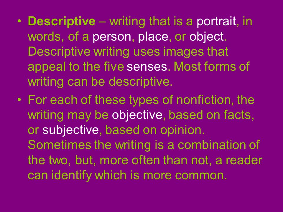 Descriptive – writing that is a portrait, in words, of a person, place, or object. Descriptive writing uses images that appeal to the five senses. Most forms of writing can be descriptive.