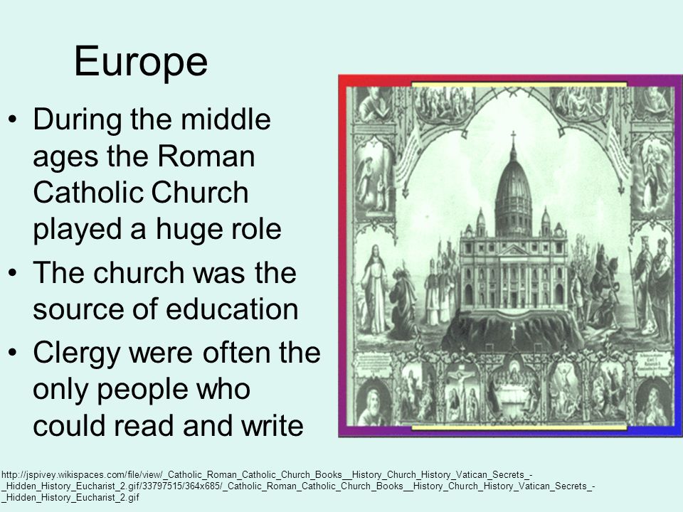 Europe During the middle ages the Roman Catholic Church played a huge role. The church was the source of education.
