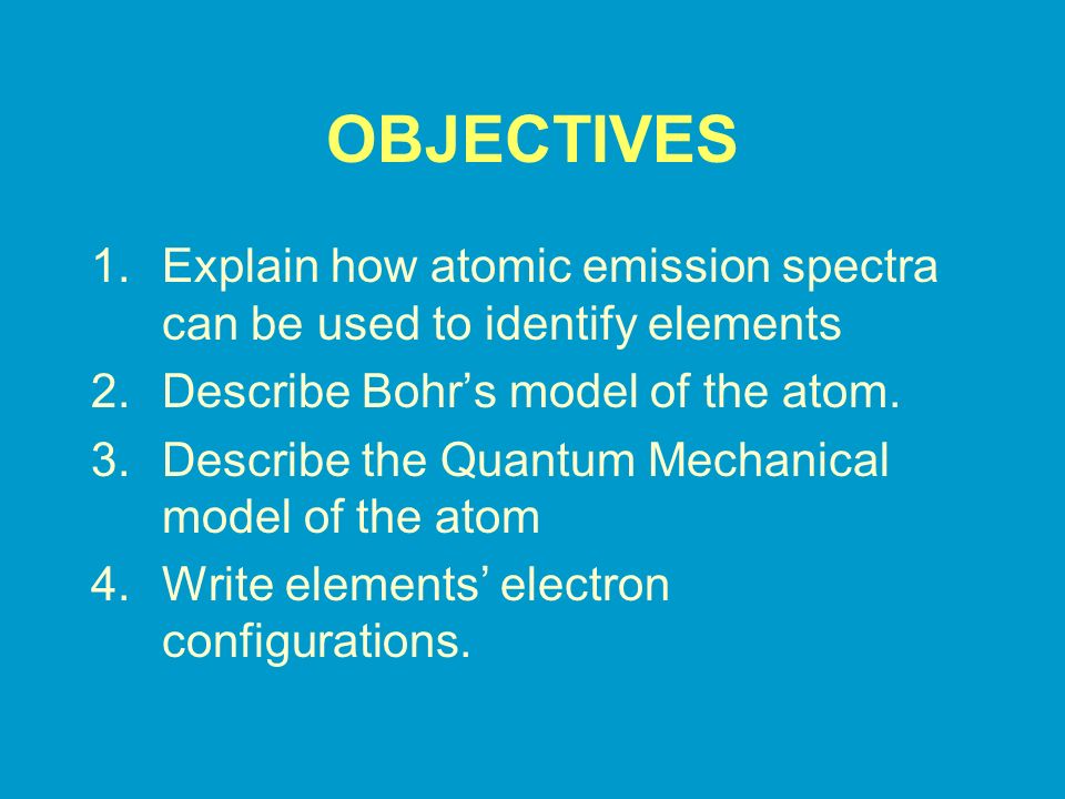 OBJECTIVES Explain how atomic emission spectra can be used to identify elements. Describe Bohr’s model of the atom.