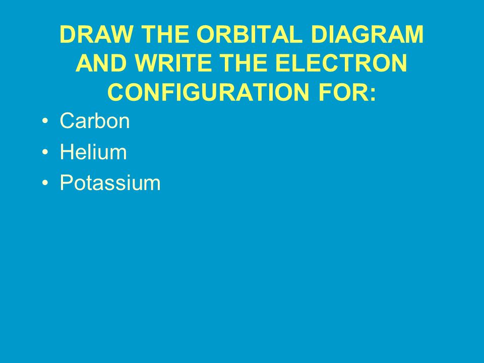 DRAW THE ORBITAL DIAGRAM AND WRITE THE ELECTRON CONFIGURATION FOR: