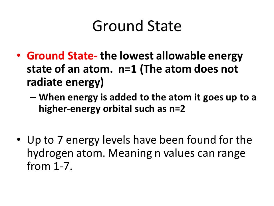 Ground State Ground State- the lowest allowable energy state of an atom. n=1 (The atom does not radiate energy)