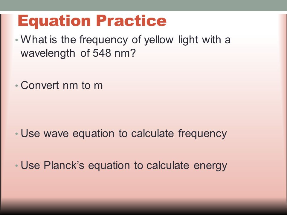 Equation Practice What is the frequency of yellow light with a wavelength of 548 nm Convert nm to m.