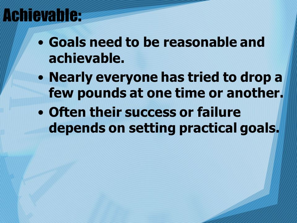 Achievable: Goals need to be reasonable and achievable.