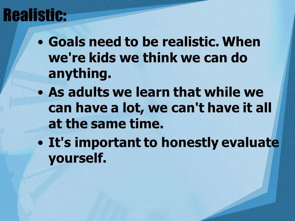 Realistic: Goals need to be realistic. When we re kids we think we can do anything.