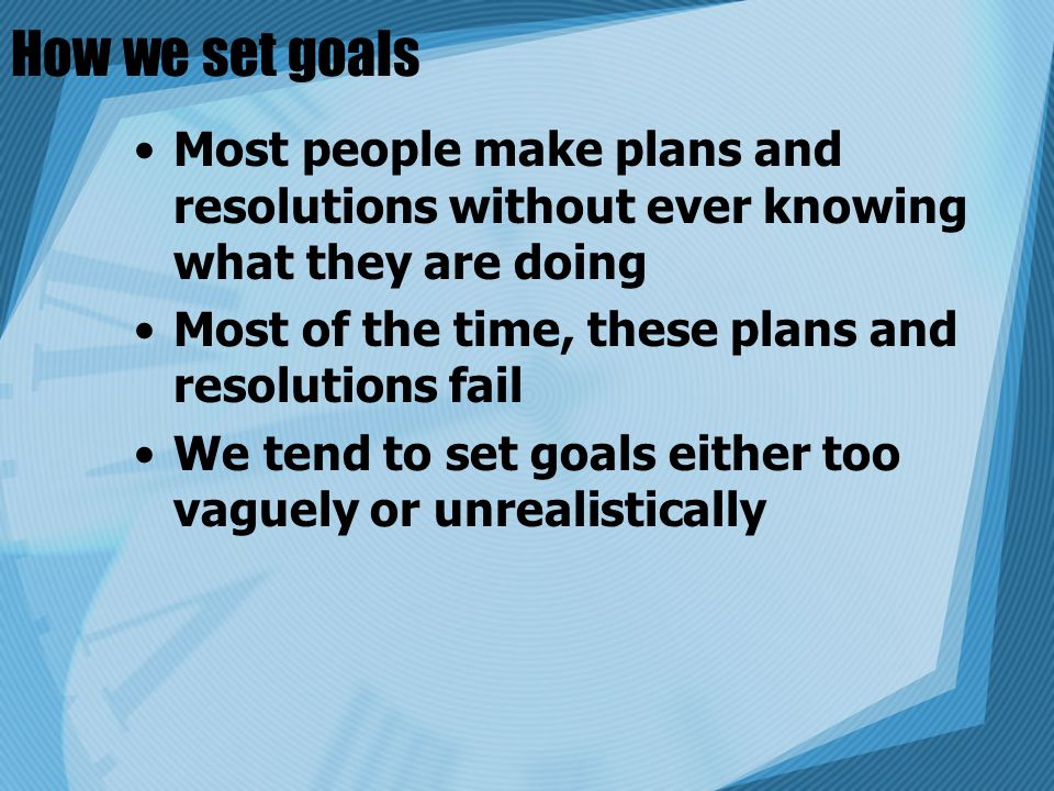 How we set goals Most people make plans and resolutions without ever knowing what they are doing. Most of the time, these plans and resolutions fail.