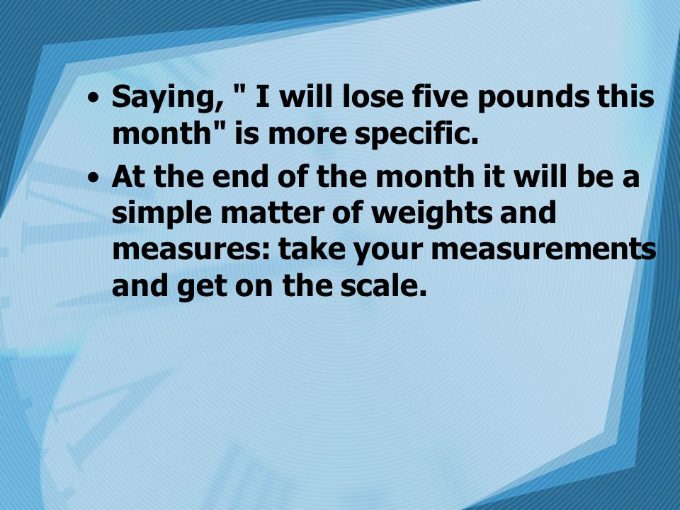 Saying, I will lose five pounds this month is more specific.