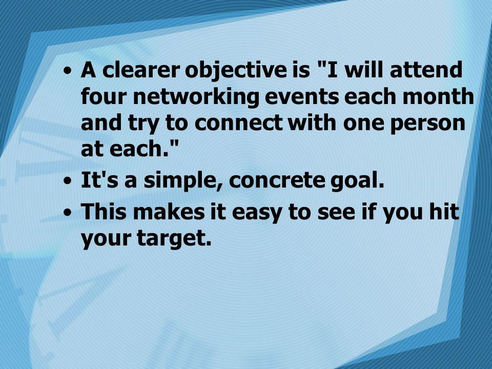 A clearer objective is I will attend four networking events each month and try to connect with one person at each.