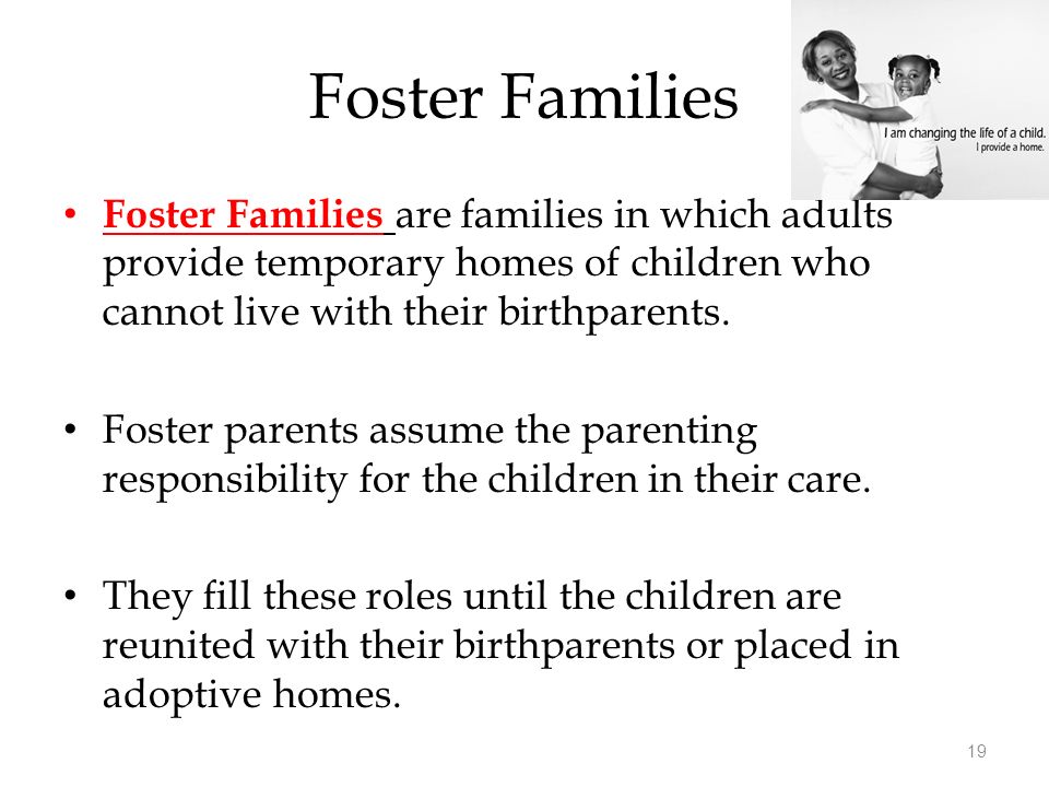 Foster Families Foster Families are families in which adults provide temporary homes of children who cannot live with their birthparents.