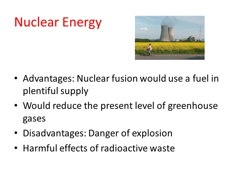 Nuclear Energy Advantages: Nuclear fusion would use a fuel in plentiful supply. Would reduce the present level of greenhouse gases.