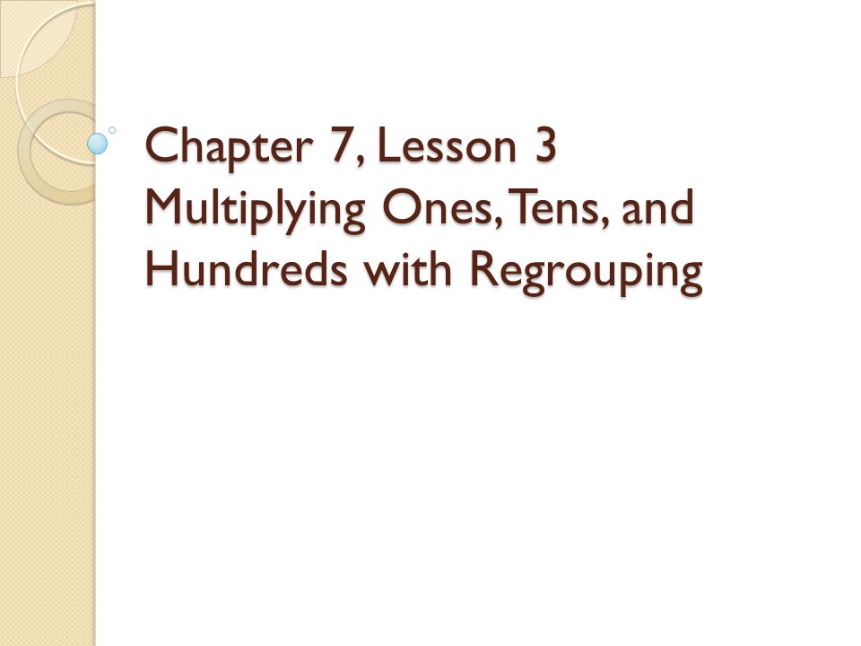 Chapter 7, Lesson 3 Multiplying Ones, Tens, and Hundreds with Regrouping