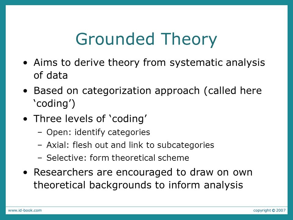 Grounded Theory Aims to derive theory from systematic analysis of data