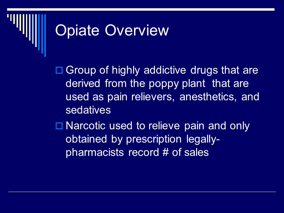 Opiate Overview Group of highly addictive drugs that are derived from the poppy plant that are used as pain relievers, anesthetics, and sedatives.