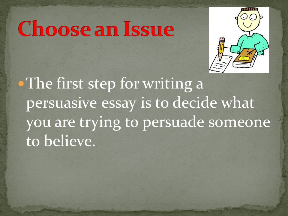 Choose an Issue The first step for writing a persuasive essay is to decide what you are trying to persuade someone to believe.