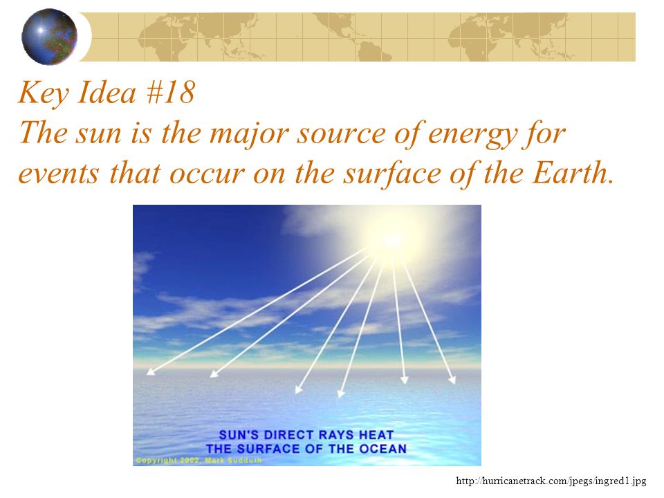 Key Idea #18 The sun is the major source of energy for events that occur on the surface of the Earth.