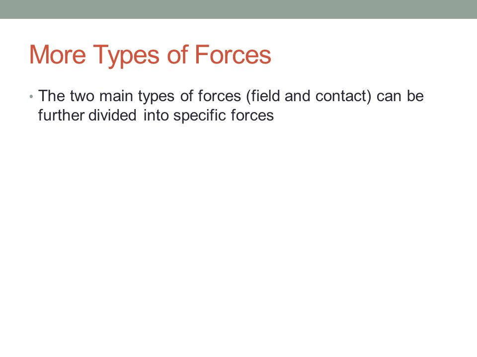 More Types of Forces The two main types of forces (field and contact) can be further divided into specific forces.