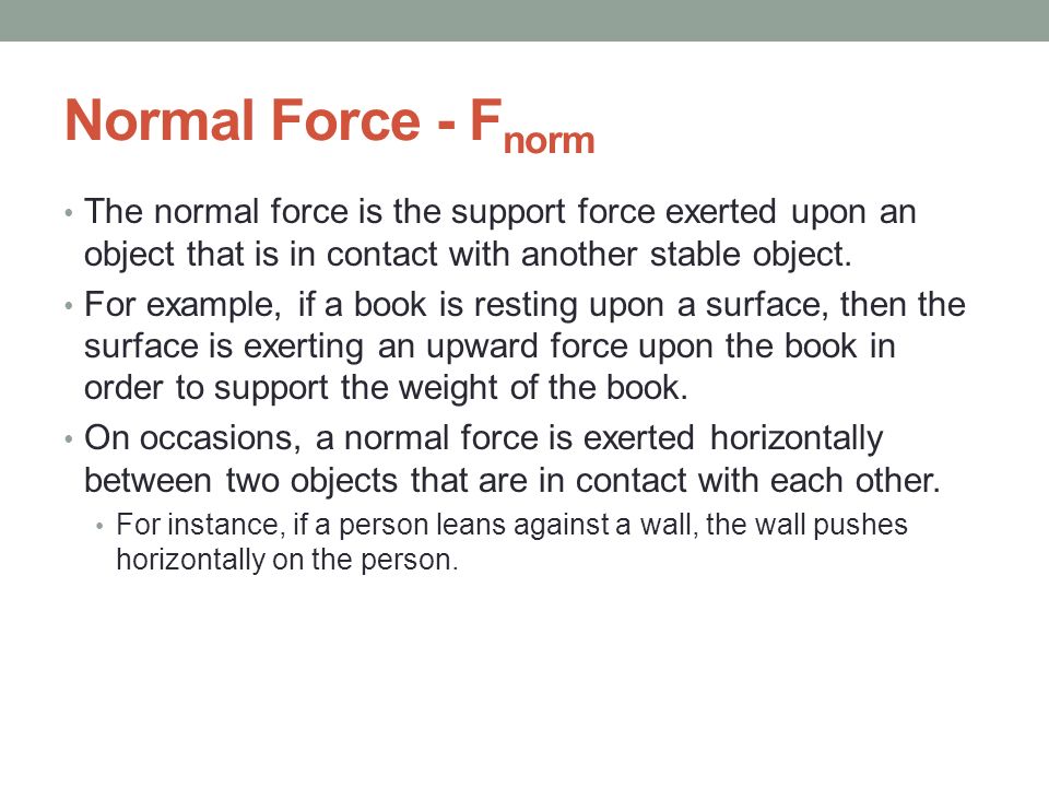 Normal Force - Fnorm The normal force is the support force exerted upon an object that is in contact with another stable object.