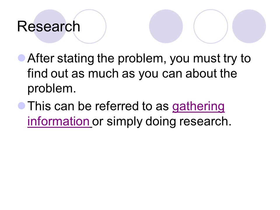 Research After stating the problem, you must try to find out as much as you can about the problem.