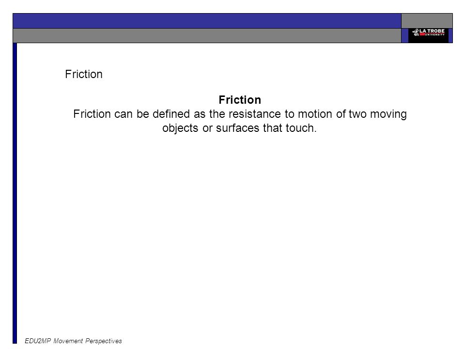 Friction Friction. Friction can be defined as the resistance to motion of two moving objects or surfaces that touch.