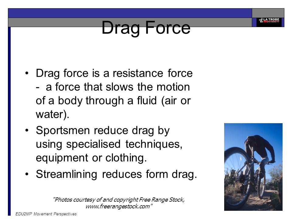 Drag Force Drag force is a resistance force - a force that slows the motion of a body through a fluid (air or water).